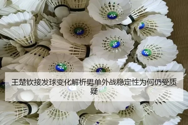 王楚钦接发球变化解析男单外战稳定性为何仍受质疑