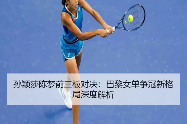 孙颖莎陈梦前三板对决：巴黎女单争冠新格局深度解析