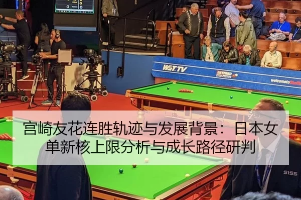 宫崎友花连胜轨迹与发展背景：日本女单新核上限分析与成长路径研判